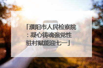 濮阳市人民检察院：凝心铸魂强党性 驻村赋能迎七一